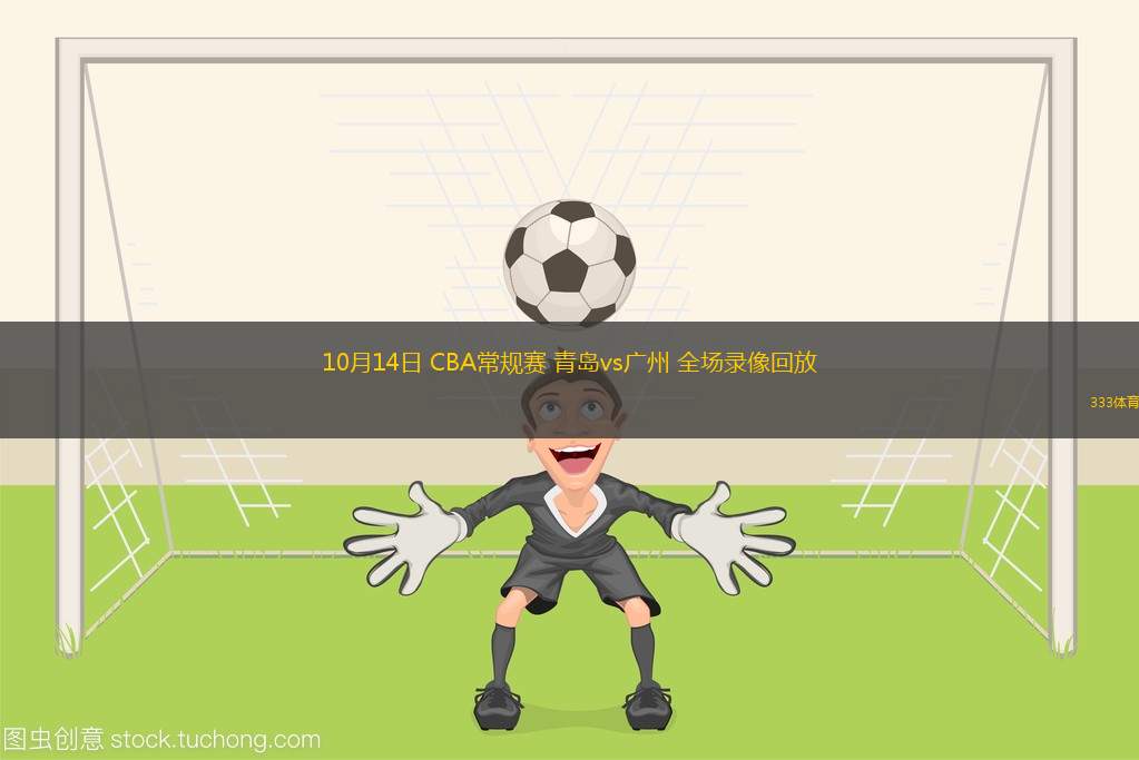 10月14日 CBA常規(guī)賽 青島vs廣州 全場錄像回放