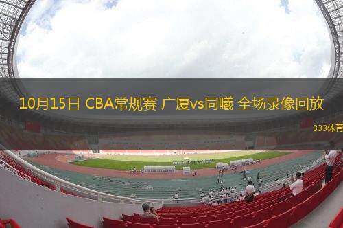 10月15日 CBA常規(guī)賽 廣廈vs同曦 全場(chǎng)錄像回放