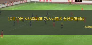 10月19日 NBA季前賽 76人vs魔術(shù) 全場錄像回放
