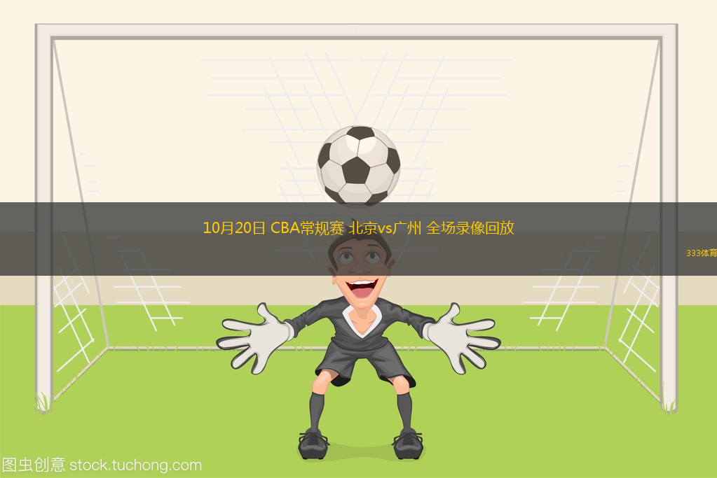 10月20日 CBA常規(guī)賽 北京vs廣州 全場錄像回放