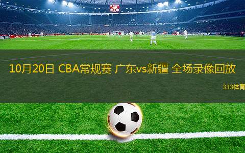 10月20日 CBA常規(guī)賽 廣東vs新疆 全場(chǎng)錄像回放