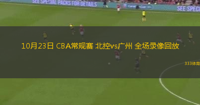 10月23日 CBA常規(guī)賽 北控vs廣州 全場(chǎng)錄像回放