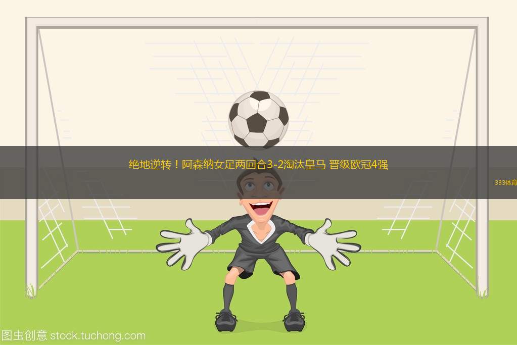 絕地逆轉(zhuǎn)！阿森納女足兩回合3-2淘汰皇馬 晉級歐冠4強