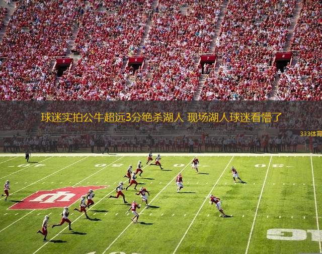球迷實(shí)拍公牛超遠(yuǎn)3分絕殺湖人 現(xiàn)場湖人球迷看懵了