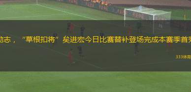 勵志，“草根扣將”矣進宏今日比賽替補登場完成本賽季首秀
