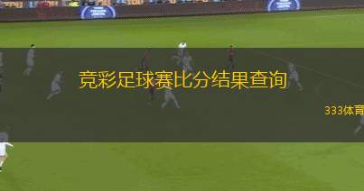 競(jìng)彩足球賽比分結(jié)果查詢(競(jìng)彩足球賽果查詢和分析新視角)