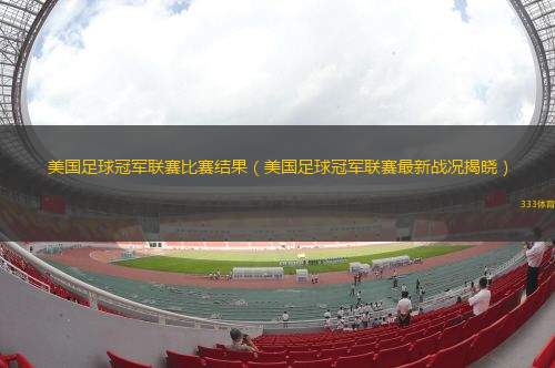 美國(guó)足球冠軍聯(lián)賽比賽結(jié)果（美國(guó)足球冠軍聯(lián)賽最新戰(zhàn)況揭曉）