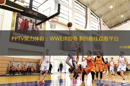 PPTV聚力體育：WWE摔跤賽事的最佳觀看平臺(tái)