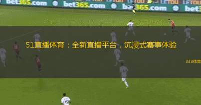 51直播體育：全新直播平臺，沉浸式賽事體驗