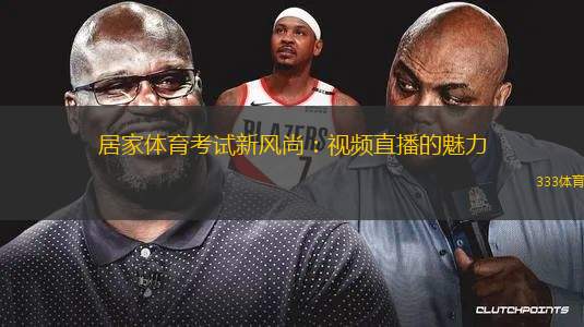 居家體育考試新風(fēng)尚：視頻直播的魅力