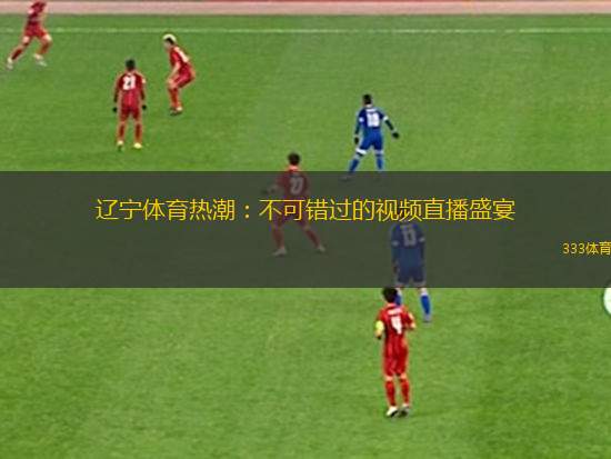 遼寧體育熱潮：不可錯(cuò)過的視頻直播盛宴
