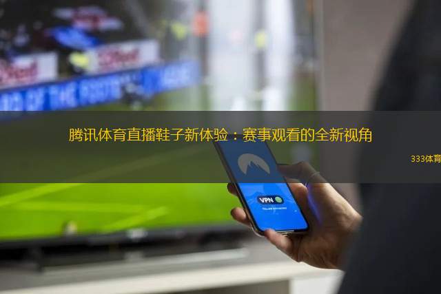 騰訊體育直播鞋子新體驗：賽事觀看的全新視角