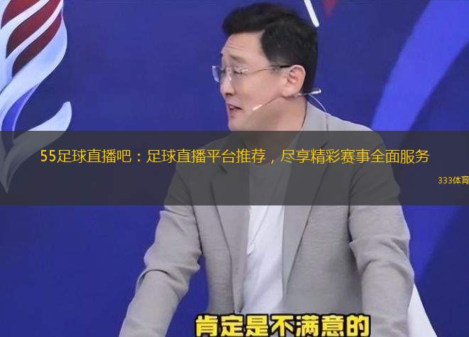 55足球直播吧：足球直播平臺推薦，盡享精彩賽事全面服務
