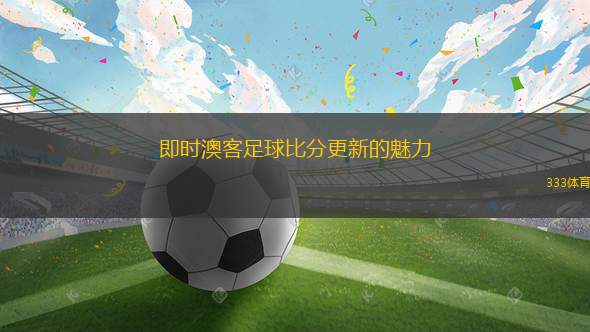 即時澳客足球比分更新的魅力